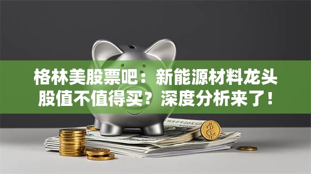 格林美股票吧：新能源材料龙头股值不值得买？深度分析来了！