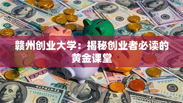 赣州创业大学：揭秘创业者必读的黄金课堂