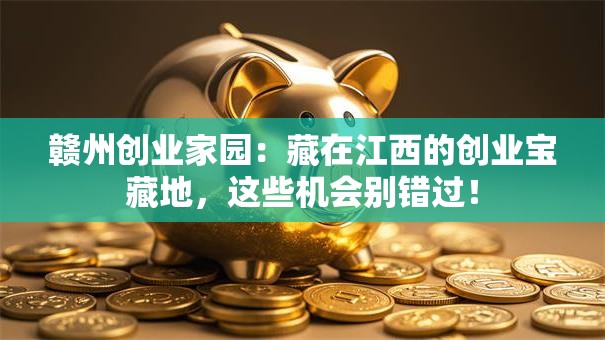 赣州创业家园：藏在江西的创业宝藏地，这些机会别错过！