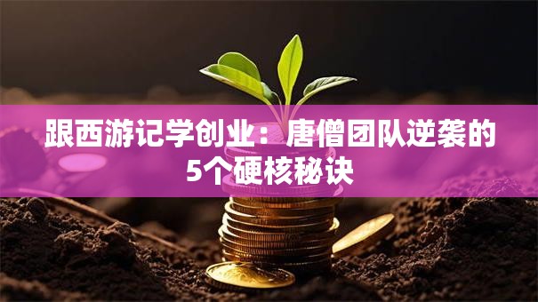 跟西游记学创业：唐僧团队逆袭的5个硬核秘诀