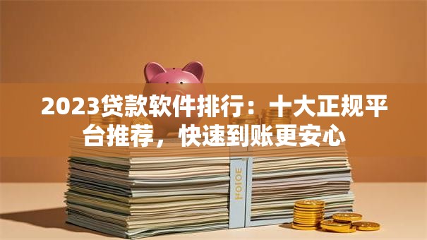 2023贷款软件排行：十大正规平台推荐，快速到账更安心