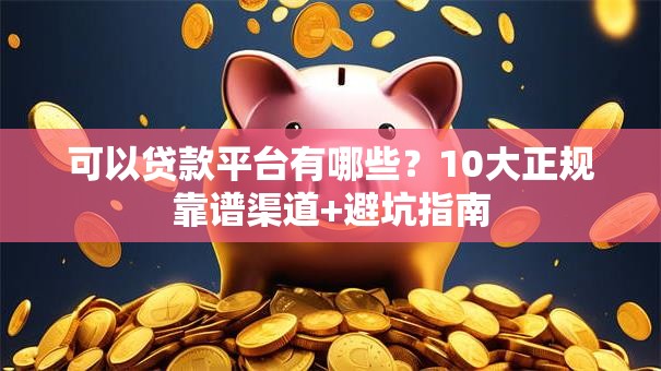 可以贷款平台有哪些？10大正规靠谱渠道+避坑指南