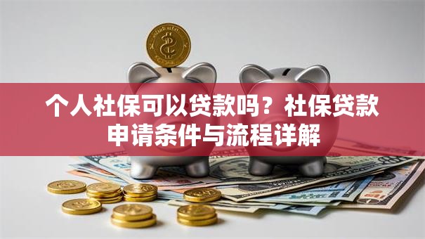 个人社保可以贷款吗？社保贷款申请条件与流程详解