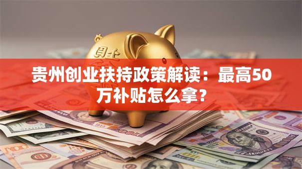 贵州创业扶持政策解读：最高50万补贴怎么拿？