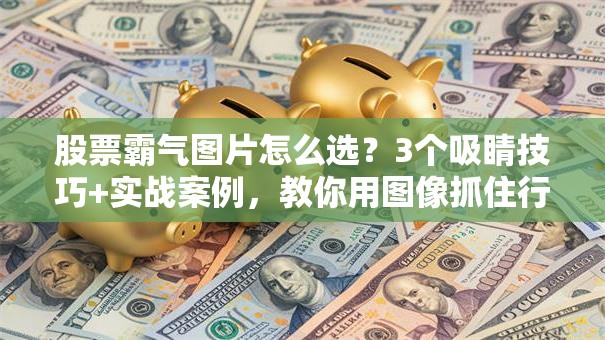 股票霸气图片怎么选？3个吸睛技巧+实战案例，教你用图像抓住行情脉搏！