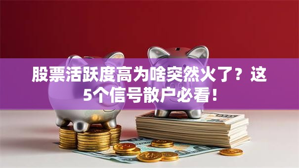 股票活跃度高为啥突然火了？这5个信号散户必看！