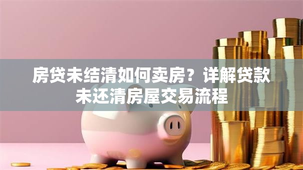 房贷未结清如何卖房？详解贷款未还清房屋交易流程