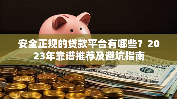 安全正规的贷款平台有哪些？2023年靠谱推荐及避坑指南