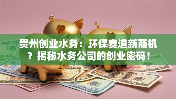 贵州创业水务：环保赛道新商机？揭秘水务公司的创业密码！