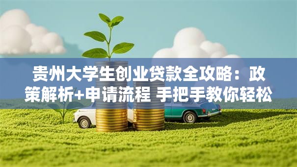 贵州大学生创业贷款全攻略：政策解析+申请流程 手把手教你轻松拿钱