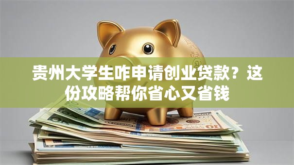 贵州大学生咋申请创业贷款？这份攻略帮你省心又省钱