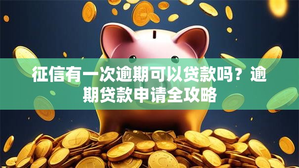 征信有一次逾期可以贷款吗？逾期贷款申请全攻略