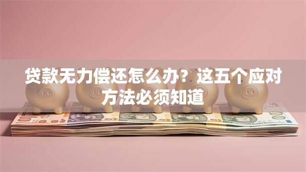 贷款无力偿还怎么办？这五个应对方法必须知道