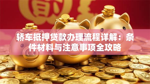 轿车抵押贷款办理流程详解：条件材料与注意事项全攻略
