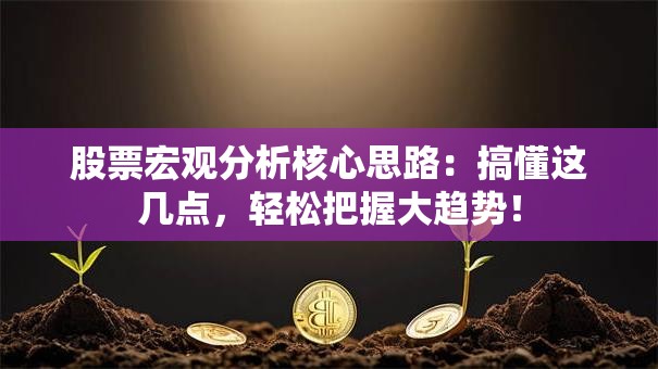 股票宏观分析核心思路：搞懂这几点，轻松把握大趋势！