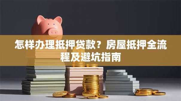 怎样办理抵押贷款？房屋抵押全流程及避坑指南