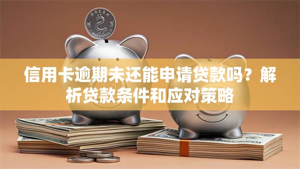 信用卡逾期未还能申请贷款吗？解析贷款条件和应对策略