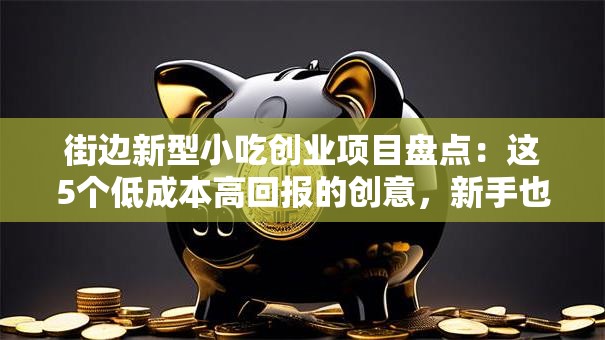 街边新型小吃创业项目盘点：这5个低成本高回报的创意，新手也能快速上手！