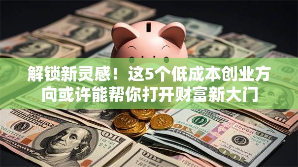 解锁新灵感！这5个低成本创业方向或许能帮你打开财富新大门