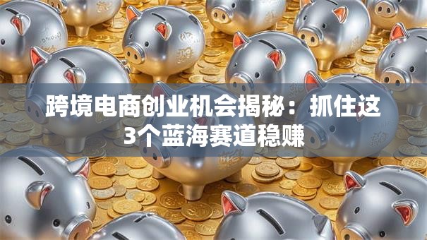 跨境电商创业机会揭秘：抓住这3个蓝海赛道稳赚