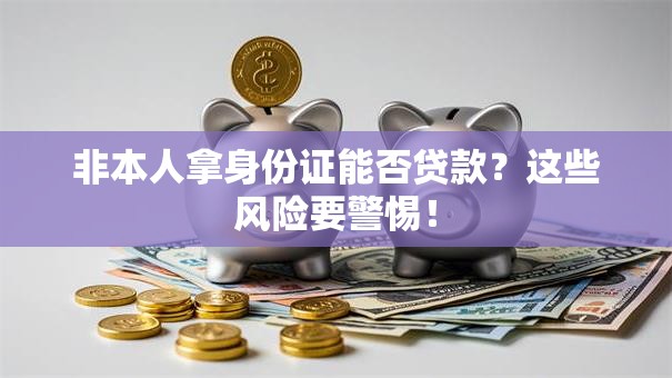 非本人拿身份证能否贷款？这些风险要警惕！