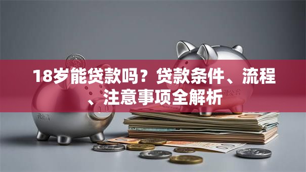 18岁能贷款吗？贷款条件、流程、注意事项全解析