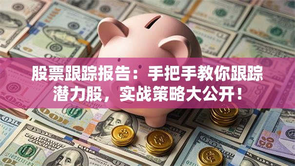 股票跟踪报告：手把手教你跟踪潜力股，实战策略大公开！