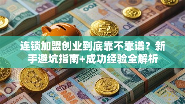 连锁加盟创业到底靠不靠谱？新手避坑指南+成功经验全解析