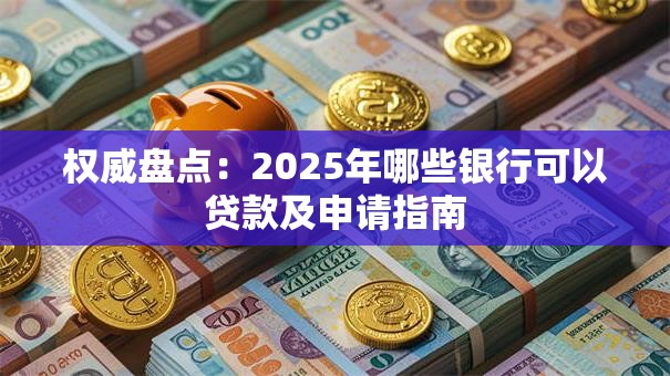 权威盘点：2025年哪些银行可以贷款及申请指南