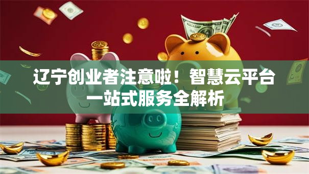 辽宁创业者注意啦！智慧云平台一站式服务全解析