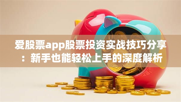 爱股票app股票投资实战技巧分享：新手也能轻松上手的深度解析