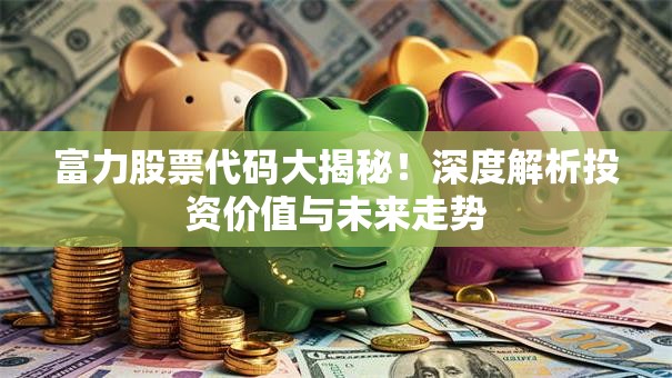 富力股票代码大揭秘！深度解析投资价值与未来走势