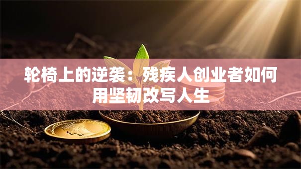 轮椅上的逆袭：残疾人创业者如何用坚韧改写人生