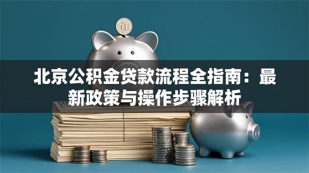 北京公积金贷款流程全指南：最新政策与操作步骤解析