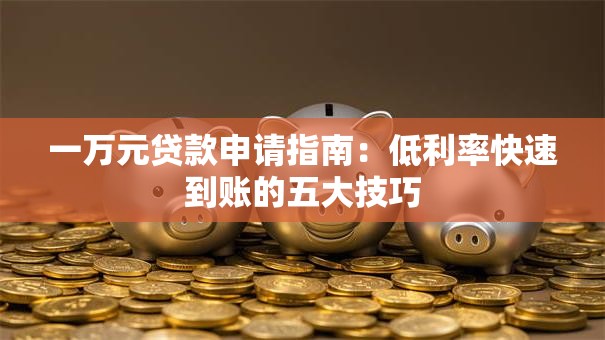 一万元贷款申请指南：低利率快速到账的五大技巧