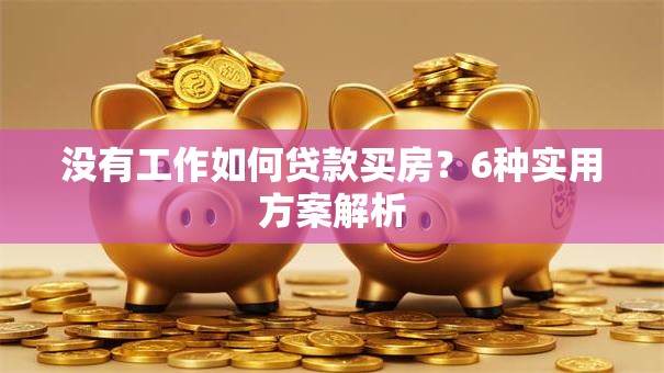 没有工作如何贷款买房？6种实用方案解析