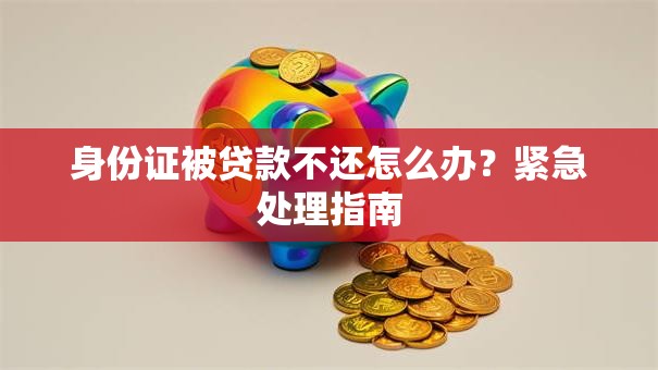 身份证被贷款不还怎么办？紧急处理指南