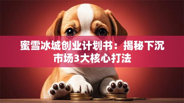蜜雪冰城创业计划书：揭秘下沉市场3大核心打法