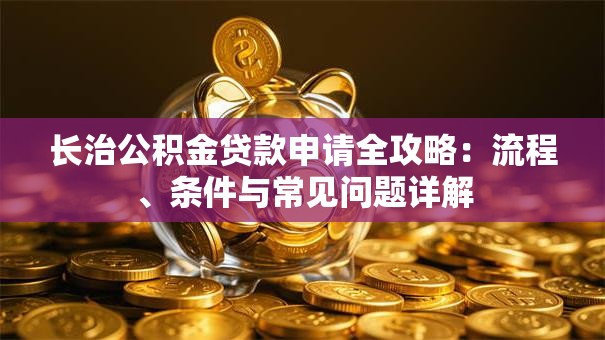 长治公积金贷款申请全攻略：流程、条件与常见问题详解