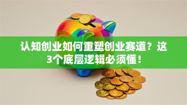 认知创业如何重塑创业赛道？这3个底层逻辑必须懂！