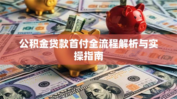 公积金贷款首付全流程解析与实操指南