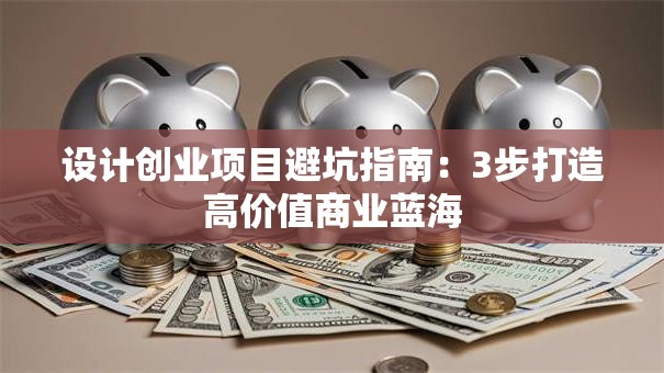 设计创业项目避坑指南：3步打造高价值商业蓝海