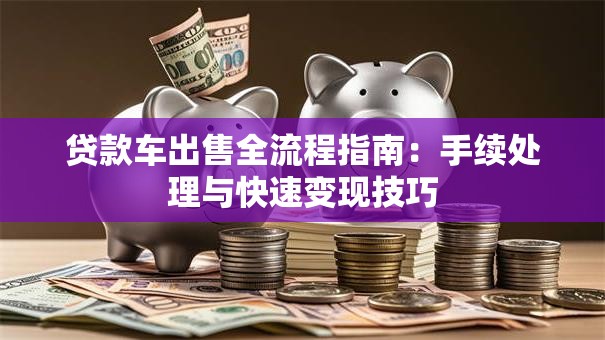 贷款车出售全流程指南：手续处理与快速变现技巧