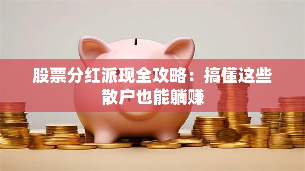 股票分红派现全攻略：搞懂这些散户也能躺赚