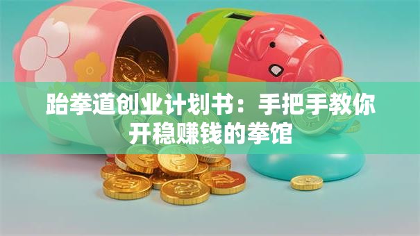 跆拳道创业计划书：手把手教你开稳赚钱的拳馆