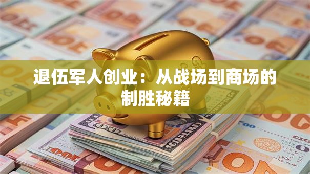 退伍军人创业：从战场到商场的制胜秘籍