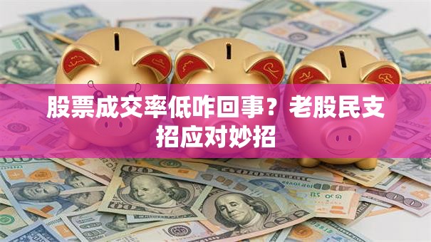 股票成交率低咋回事？老股民支招应对妙招
