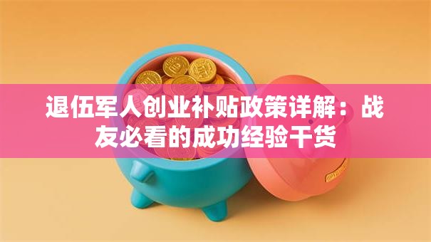 退伍军人创业补贴政策详解：战友必看的成功经验干货