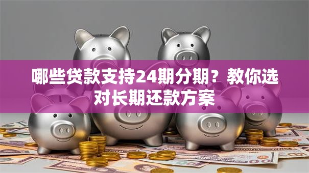 哪些贷款支持24期分期？教你选对长期还款方案
