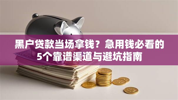 黑户贷款当场拿钱？急用钱必看的5个靠谱渠道与避坑指南